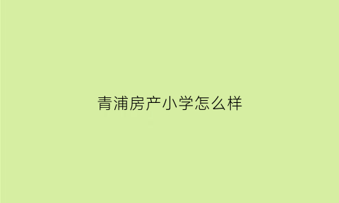 青浦房产小学怎么样(青浦房产学校)