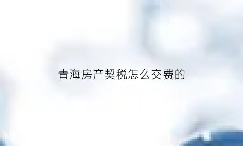 青海房产契税怎么交费的(青海房屋契税征收标准2019)