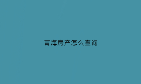 青海房产怎么查询(青海房产信息网)