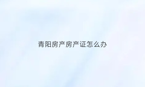青阳房产房产证怎么办(青阳房产交易网)