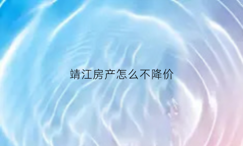 靖江房产怎么不降价(2020靖江房价哪边会涨)