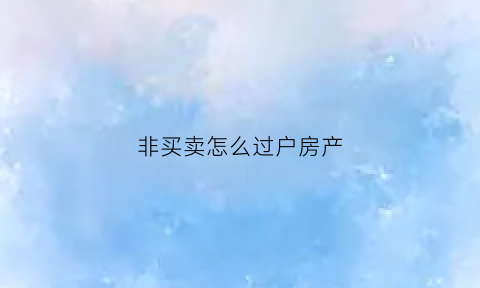 非买卖怎么过户房产(非买卖过户费怎么算)