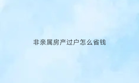 非亲属房产过户怎么省钱