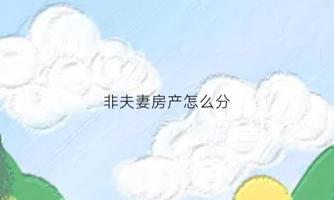 非夫妻房产怎么分(非夫妻共有房产什么意思)