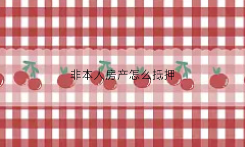 非本人房产怎么抵押(非本人的房产证能抵押吗)