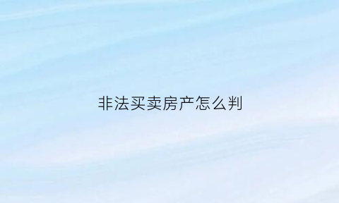 非法买卖房产怎么判(非法买卖房产怎么判定)