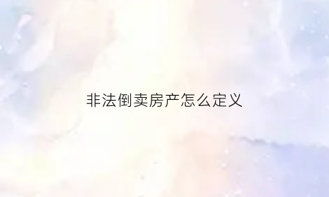 非法倒卖房产怎么定义(非法买卖房屋怎么处理)