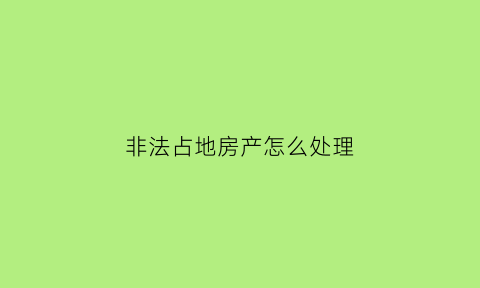 非法占地房产怎么处理(非法占地的后果)