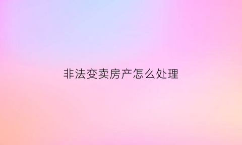 非法变卖房产怎么处理