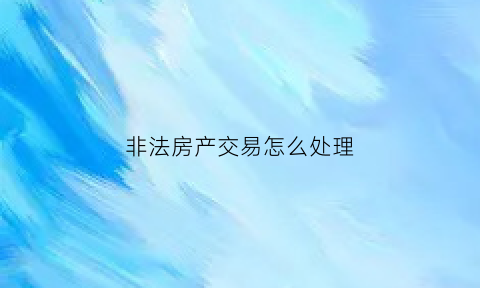 非法房产交易怎么处理