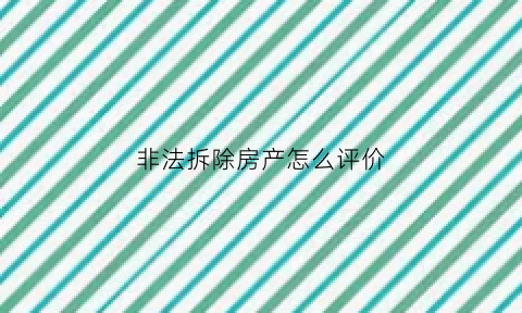 非法拆除房产怎么评价(《拆除非法建筑工作责任追究办法》)