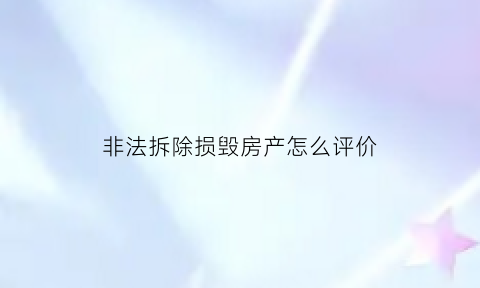 非法拆除损毁房产怎么评价(非法拆除损毁房产怎么评价他们)