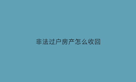 非法过户房产怎么收回(房子被非法过户应该起诉谁)