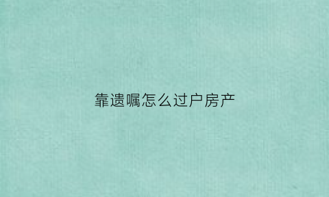 靠遗嘱怎么过户房产(遗嘱过户房产需要哪些手续和费用)