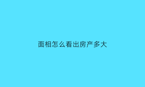 面相怎么看出房产多大(从面相看房宅)