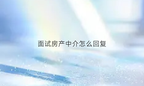 面试房产中介怎么回复(面试房产中介怎么回复老板)