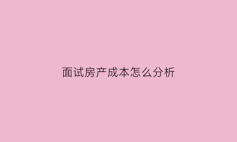 面试房产成本怎么分析(房地产成本控制面试问题)
