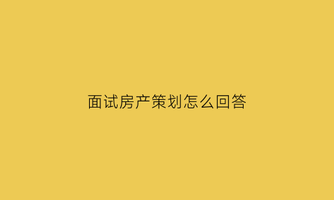 面试房产策划怎么回答(面试房产策划怎么回答问题)