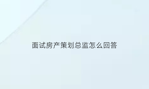 面试房产策划总监怎么回答(面试房产策划总监怎么回答问题)