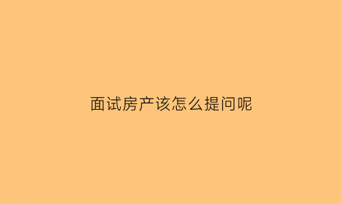 面试房产该怎么提问呢(面试房产该怎么提问呢)
