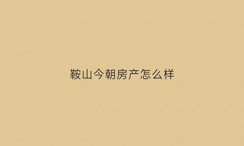 鞍山今朝房产怎么样(大连今朝房地产土地评估咨询有限公司)