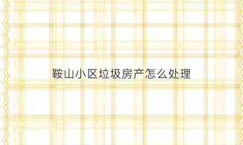 鞍山小区垃圾房产怎么处理(关于小区的垃圾房问题向哪个部门投诉)