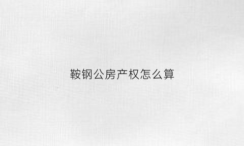 鞍钢公房产权怎么算(鞍钢职工公寓)