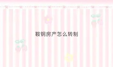鞍钢房产怎么转制(鞍钢房产建设有限公司首页)