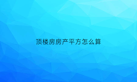 顶楼房房产平方怎么算(楼顶的平方怎么算)