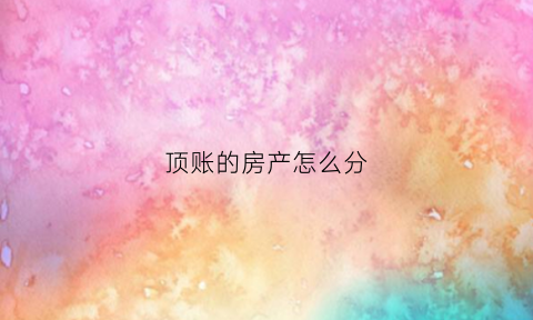 顶账的房产怎么分(顶账的房产如何账务处理)