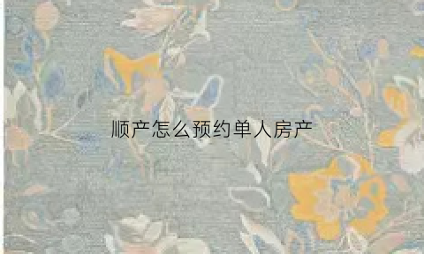 顺产怎么预约单人房产(顺产怎么预约床位)