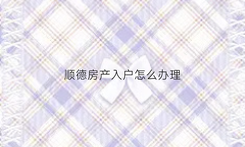 顺德房产入户怎么办理(顺德房产入户怎么办理营业执照)