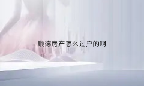 顺德房产怎么过户的啊(顺德卖房政策)