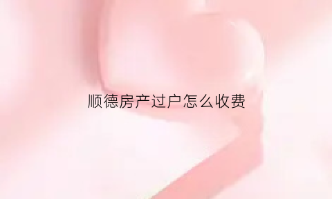 顺德房产过户怎么收费(顺德房产交易中心咨询电话)