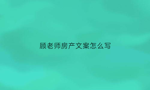 顾老师房产文案怎么写(顾老师房产文案怎么写才好)