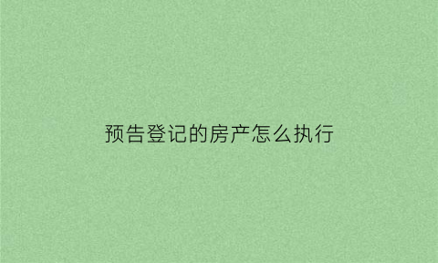 预告登记的房产怎么执行(预告登记的房产可以查封吗)