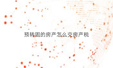 预转固的房产怎么交房产税(预转固的房屋要提折旧吗)