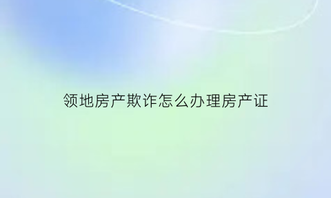 领地房产欺诈怎么办理房产证(领地地产资金有问题吗)