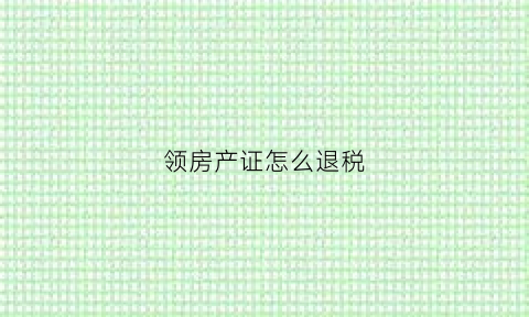 领房产证怎么退税(领房产证怎么退税流程)