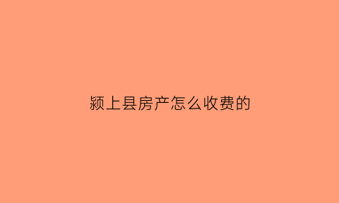 颍上县房产怎么收费的(颍上房产交易网)