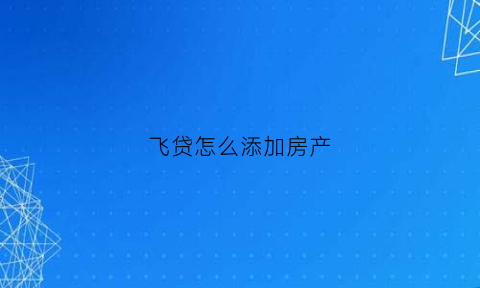 飞贷怎么添加房产(飞贷app怎么样)