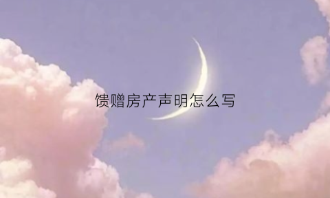馈赠房产声明怎么写(房屋馈赠书怎样写)