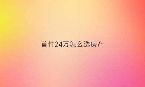 首付24万怎么选房产(首付24万全款多少钱)