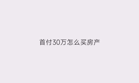 首付30万怎么买房产(首付30万可以买多少钱的房子)