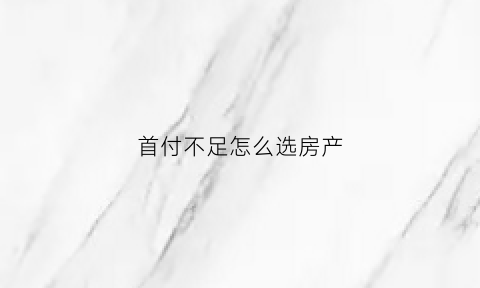 首付不足怎么选房产(买房首付不够的歪招数)