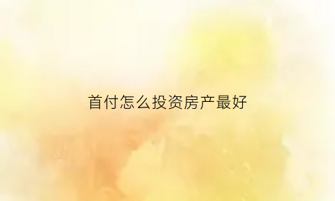 首付怎么投资房产最好(首付房子怎么首付法)