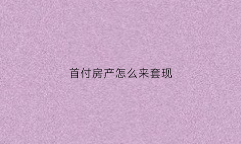 首付房产怎么来套现(买房首付怎么搞)