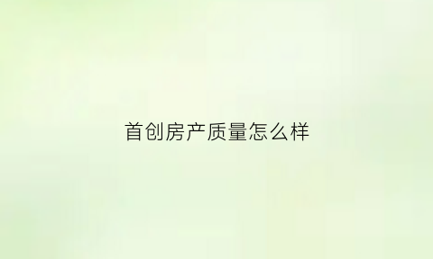 首创房产质量怎么样(首创置业口碑怎么样)