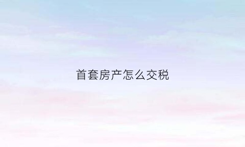 首套房产怎么交税(首套房子怎么交税)