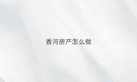 香河房产怎么做(香河房产交易中心)